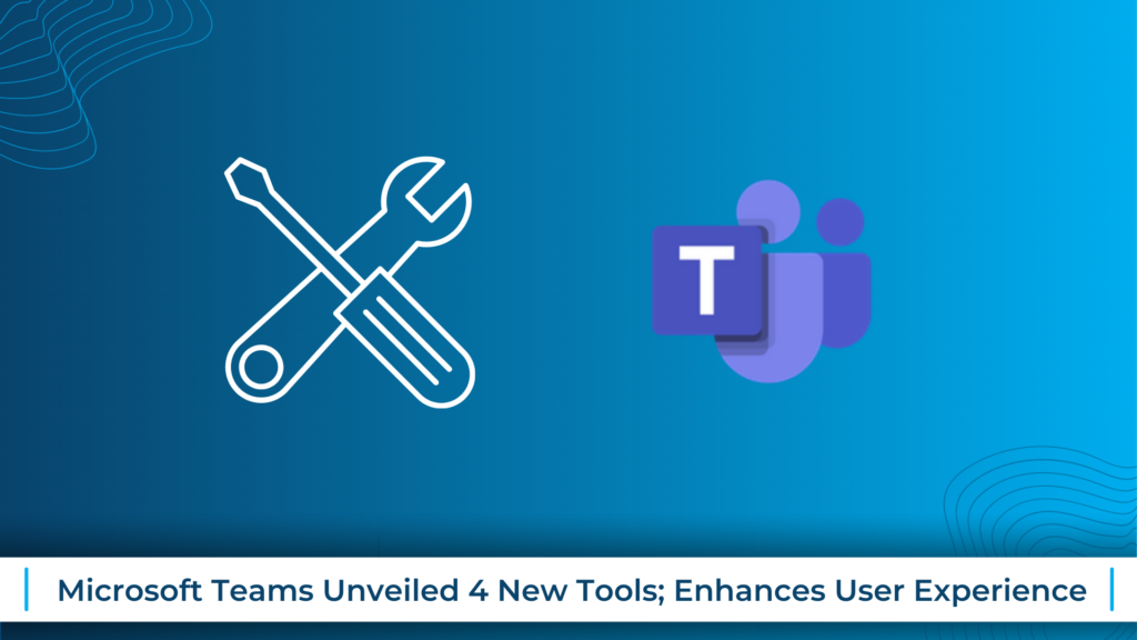 Microsoft Teams Unveiled 4 New Tools; Enhances User Experience