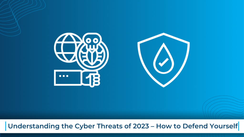 Understanding the Cyber Threats of 2023 – How to Defend Yourself