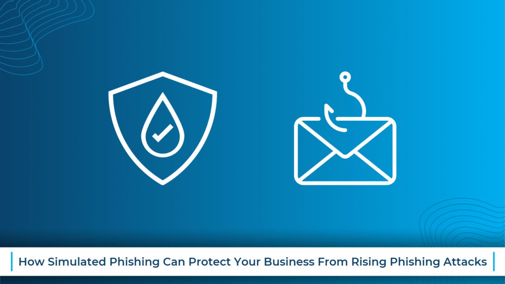 How Simulated Phishing Can Protect Your Business From Rising Phishing Attacks