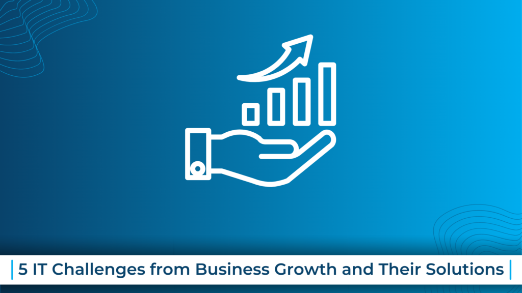 5 IT Challenges from Business Growth and Their Solutions